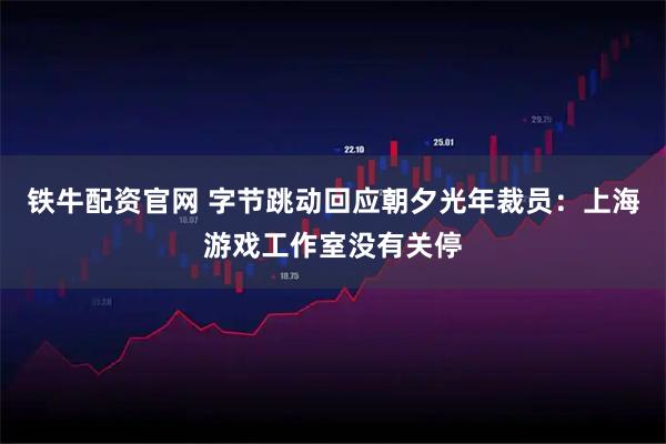 铁牛配资官网 字节跳动回应朝夕光年裁员：上海游戏工作室没有关停