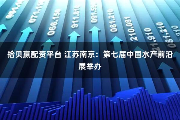 拾贝赢配资平台 江苏南京：第七届中国水产前沿展举办