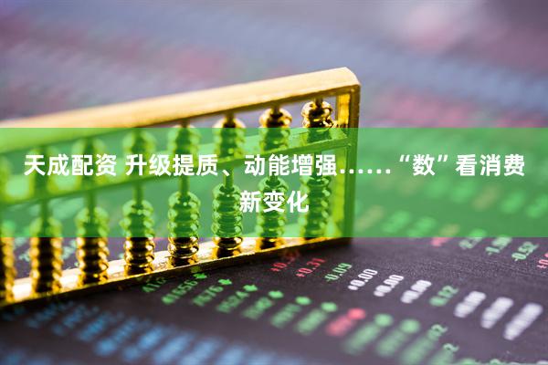 天成配资 升级提质、动能增强……“数”看消费新变化