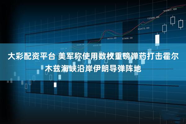 大彩配资平台 美军称使用数枚重磅弹药打击霍尔木兹海峡沿岸伊朗导弹阵地