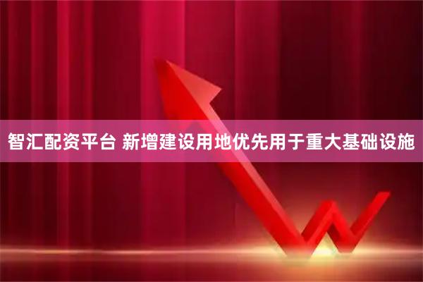 智汇配资平台 新增建设用地优先用于重大基础设施