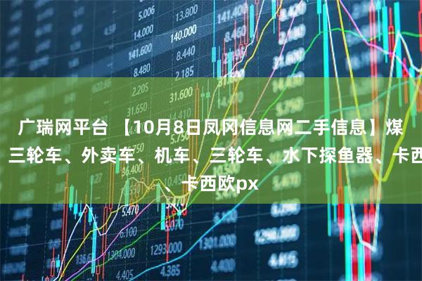 广瑞网平台 【10月8日凤冈信息网二手信息】煤炉子、三轮车、外卖车、机车、三轮车、水下探鱼器、卡西欧px