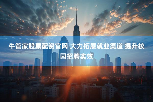 牛管家股票配资官网 大力拓展就业渠道 提升校园招聘实效