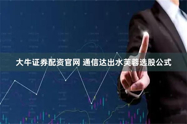 大牛证券配资官网 通信达出水芙蓉选股公式