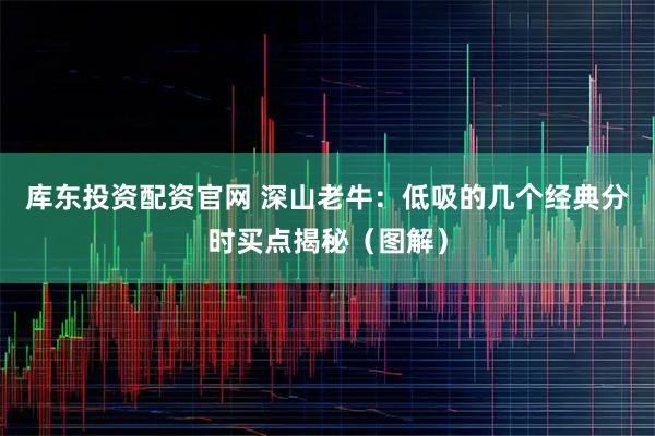 库东投资配资官网 深山老牛：低吸的几个经典分时买点揭秘（图解）