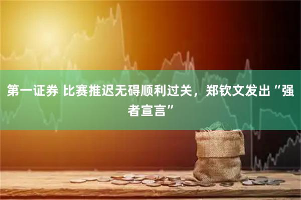 第一证券 比赛推迟无碍顺利过关,郑钦文发出“强者宣言”