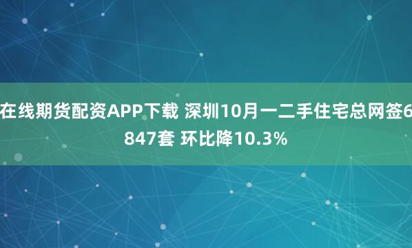 在线期货配资APP下载 深圳10月一二手住宅总网签6847套 环比降10.3%