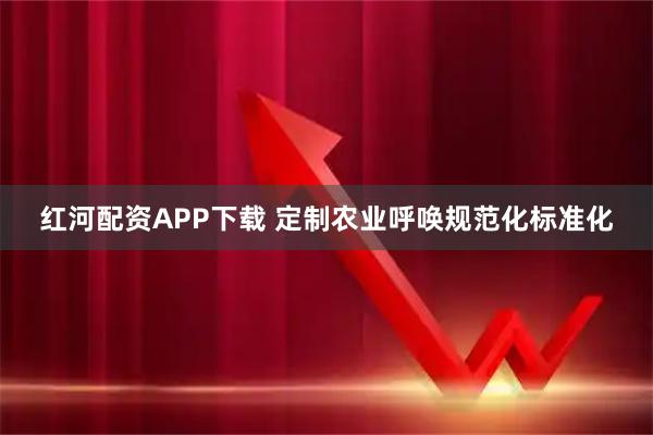 红河配资APP下载 定制农业呼唤规范化标准化