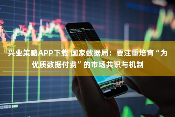 兴业策略APP下载 国家数据局：要注重培育“为优质数据付费”的市场共识与机制
