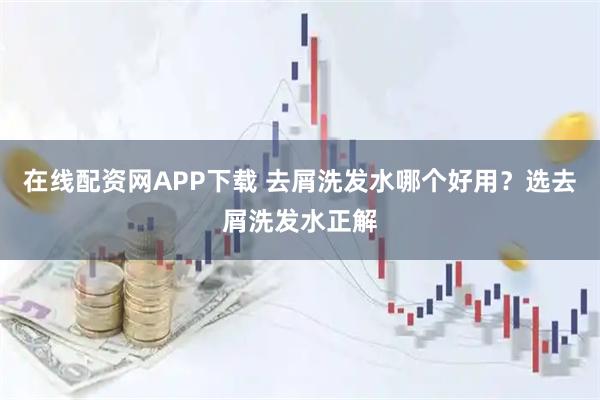 在线配资网APP下载 去屑洗发水哪个好用？选去屑洗发水正解