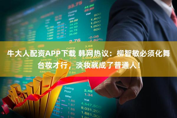 牛大人配资APP下载 韩网热议：柳智敏必须化舞台妆才行，淡妆就成了普通人！