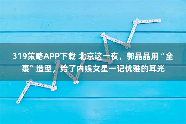 319策略APP下载 北京这一夜，郭晶晶用“全裹”造型，给了内娱女星一记优雅的耳光