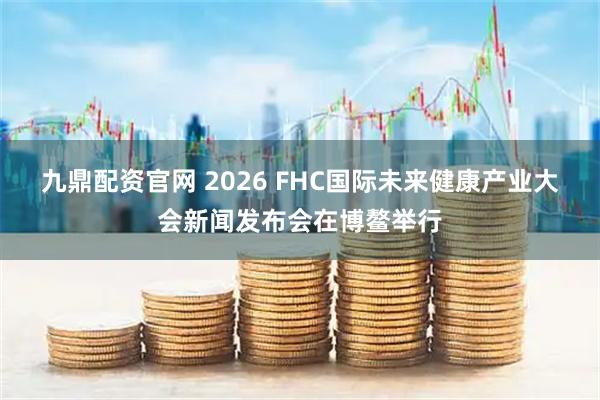 九鼎配资官网 2026 FHC国际未来健康产业大会新闻发布会在博鳌举行
