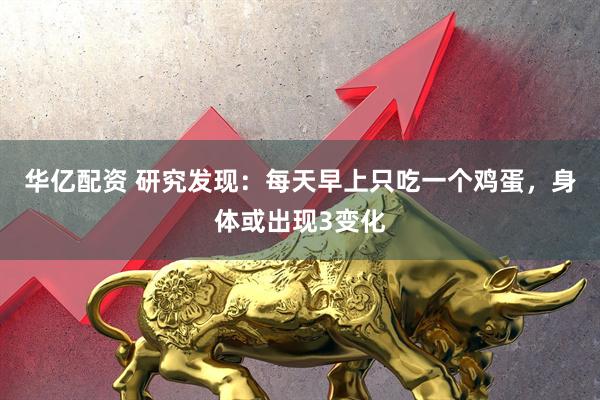华亿配资 研究发现：每天早上只吃一个鸡蛋，身体或出现3变化