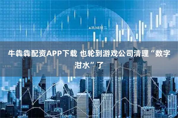 牛犇犇配资APP下载 也轮到游戏公司清理“数字泔水”了