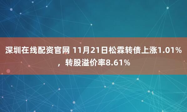 深圳在线配资官网 11月21日松霖转债上涨1.01%，转股溢价率8.61%