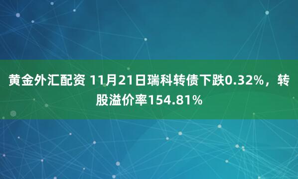 黄金外汇配资 11月21日瑞科转债下跌0.32%，转股溢价率154.81%