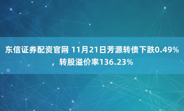 东信证券配资官网 11月21日芳源转债下跌0.49%，转股溢价率136.23%
