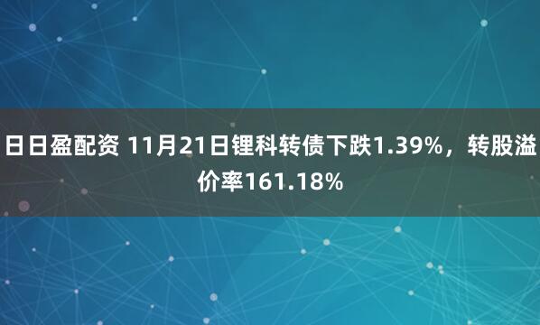 日日盈配资 11月21日锂科转债下跌1.39%，转股溢价率161.18%
