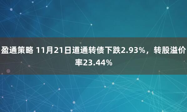 盈通策略 11月21日道通转债下跌2.93%，转股溢价率23.44%