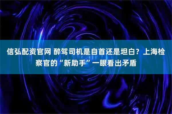 信弘配资官网 醉驾司机是自首还是坦白？上海检察官的“新助手”一眼看出矛盾