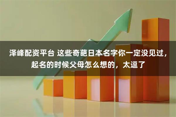 泽峰配资平台 这些奇葩日本名字你一定没见过，起名的时候父母怎么想的，太逗了