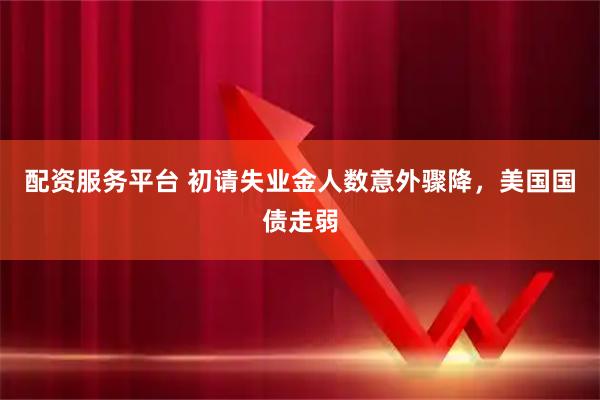 配资服务平台 初请失业金人数意外骤降，美国国债走弱