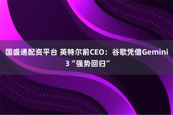 国盛通配资平台 英特尔前CEO：谷歌凭借Gemini 3“强势回归”