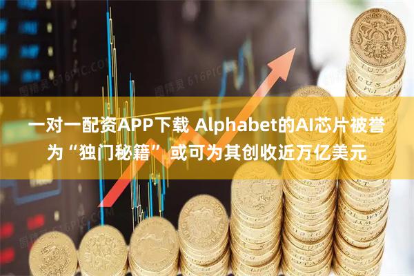 一对一配资APP下载 Alphabet的AI芯片被誉为“独门秘籍” 或可为其创收近万亿美元