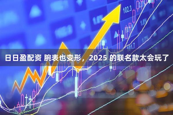 日日盈配资 腕表也变形，2025 的联名款太会玩了