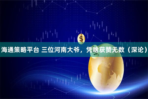 海通策略平台 三位河南大爷,凭啥获赞无数(深论)