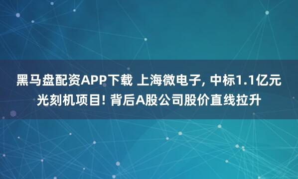 黑马盘配资APP下载 上海微电子, 中标1.1亿元光刻机项目! 背后A股公司股价直线拉升