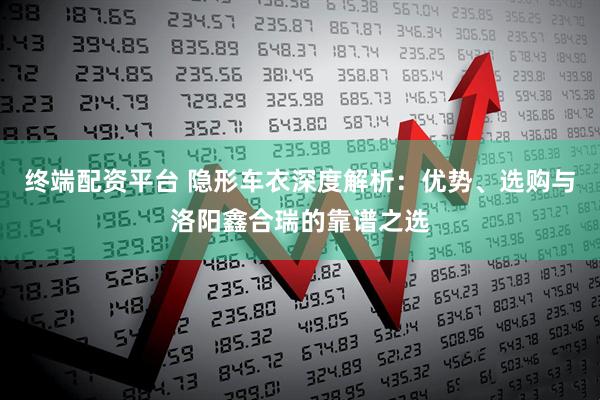 终端配资平台 隐形车衣深度解析：优势、选购与洛阳鑫合瑞的靠谱之选
