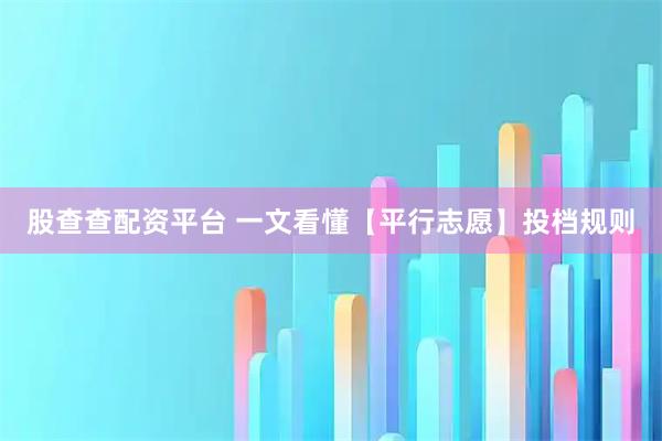 股查查配资平台 一文看懂【平行志愿】投档规则