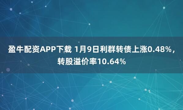 盈牛配资APP下载 1月9日利群转债上涨0.48%，转股溢价率10.64%