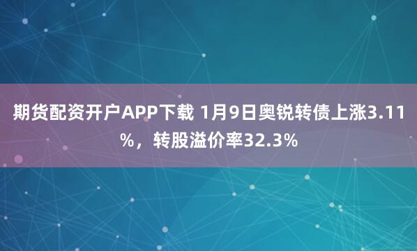 期货配资开户APP下载 1月9日奥锐转债上涨3.11%，转股溢价率32.3%