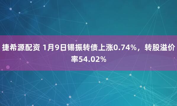 捷希源配资 1月9日锡振转债上涨0.74%，转股溢价率54.02%