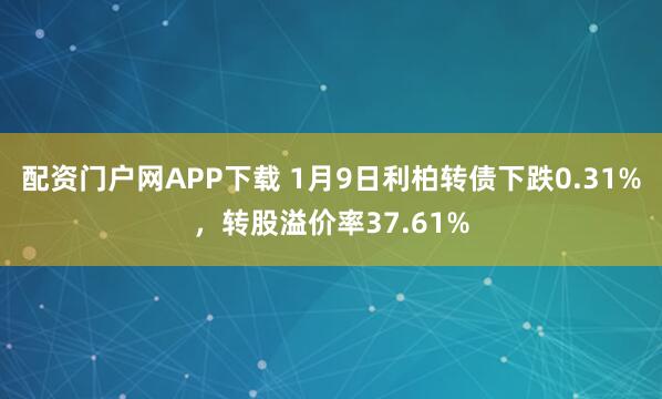 配资门户网APP下载 1月9日利柏转债下跌0.31%，转股溢价率37.61%