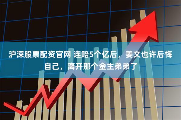 沪深股票配资官网 连赔5个亿后，姜文也许后悔自己，离开那个金主弟弟了