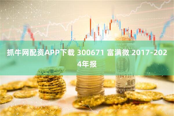 抓牛网配资APP下载 300671 富满微 2017-2024年报