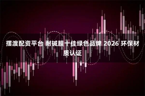 摆渡配资平台 耐碱膜十佳绿色品牌 2026 环保材质认证