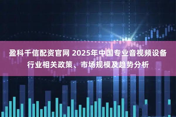 盈科千信配资官网 2025年中国专业音视频设备行业相关政策、市场规模及趋势分析