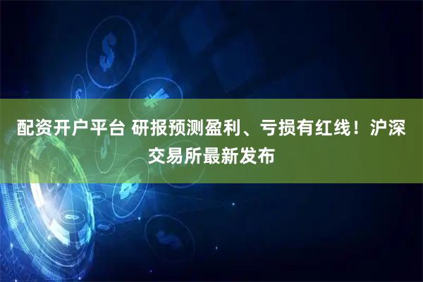 配资开户平台 研报预测盈利、亏损有红线！沪深交易所最新发布