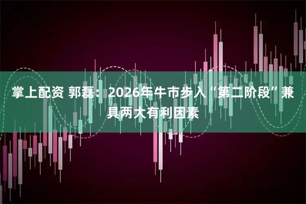 掌上配资 郭磊：2026年牛市步入“第二阶段”兼具两大有利因素