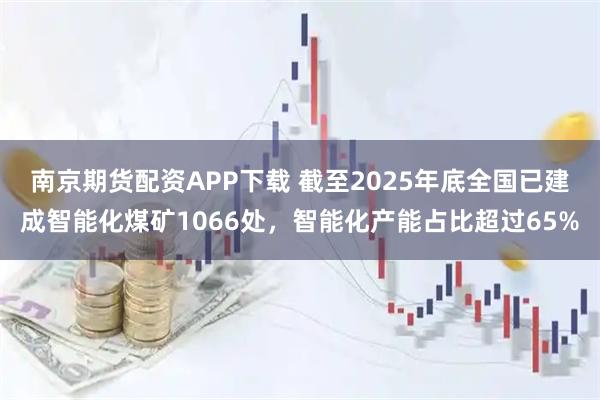 南京期货配资APP下载 截至2025年底全国已建成智能化煤矿1066处，智能化产能占比超过65%