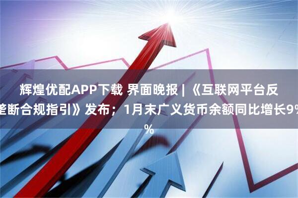 辉煌优配APP下载 界面晚报 | 《互联网平台反垄断合规指引》发布；1月末广义货币余额同比增长9%
