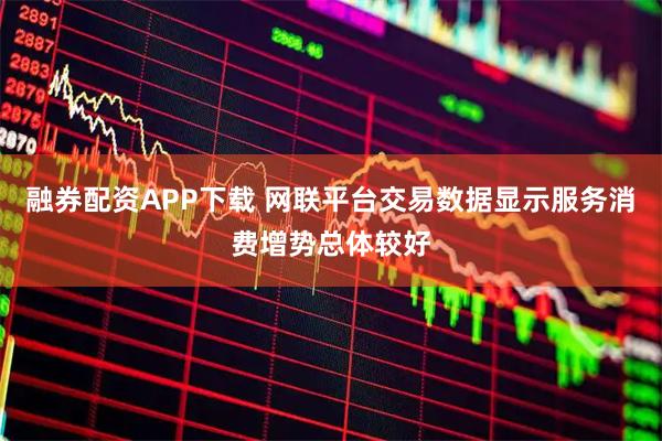 融券配资APP下载 网联平台交易数据显示服务消费增势总体较好