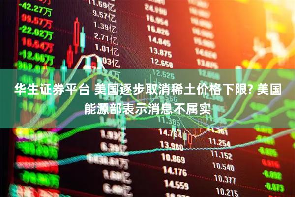 华生证券平台 美国逐步取消稀土价格下限? 美国能源部表示消息不属实