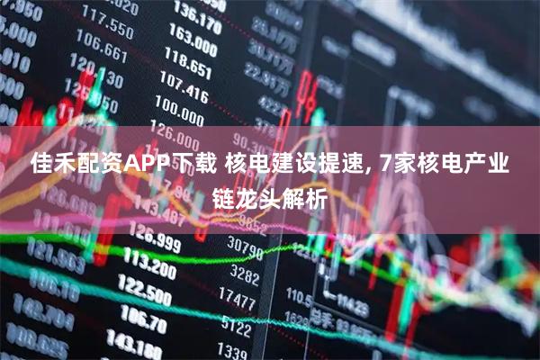 佳禾配资APP下载 核电建设提速, 7家核电产业链龙头解析