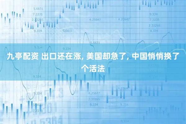 九亭配资 出口还在涨, 美国却急了, 中国悄悄换了个活法